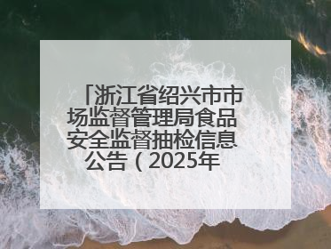浙江省绍兴市市场监督管理局食品安全监督抽检信息公告（2025年第3期）