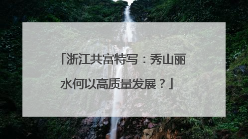 浙江共富特写：秀山丽水何以高质量发展？