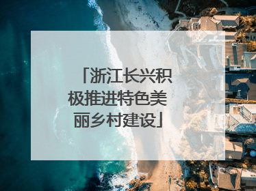 浙江长兴积极推进特色美丽乡村建设