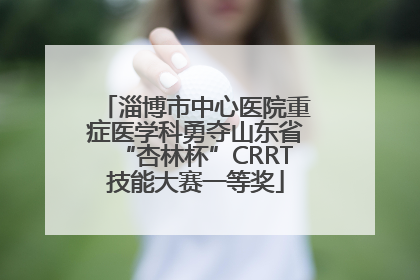 淄博市中心医院重症医学科勇夺山东省“杏林杯”CRRT技能大赛一等奖