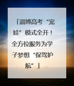 淄博高考“宠娃”模式全开！全方位服务为学子梦想“保驾护航”