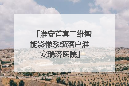 淮安首套三维智能影像系统落户淮安瑞济医院