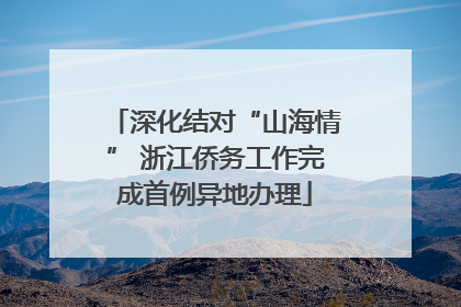 深化结对“山海情” 浙江侨务工作完成首例异地办理