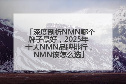 深度剖析NMN哪个牌子最好，2025年十大NMN品牌排行，NMN该怎么选