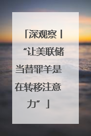 深观察丨“让美联储当替罪羊是在转移注意力”
