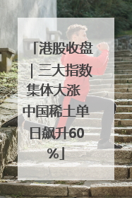 港股收盘｜三大指数集体大涨 中国稀土单日飙升60%