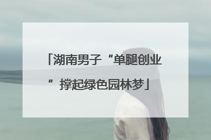湖南男子“单腿创业”撑起绿色园林梦