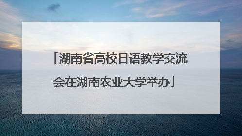 湖南省高校日语教学交流会在湖南农业大学举办