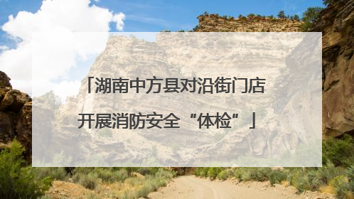 湖南中方县对沿街门店开展消防安全“体检”
