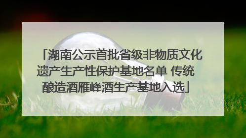 湖南公示首批省级非物质文化遗产生产性保护基地名单 传统酿造酒雁峰酒生产基地入选