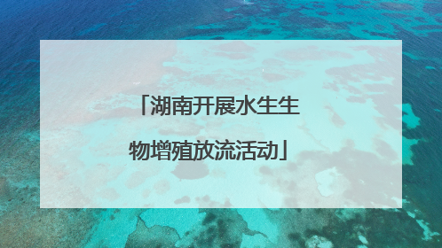 湖南开展水生生物增殖放流活动