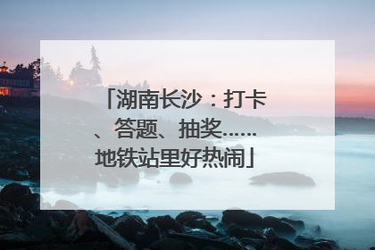 湖南长沙：打卡、答题、抽奖……地铁站里好热闹