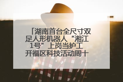 湖南首台全尺寸双足人形机器人“湘江1号”上岗当护工 开福区科技活动周十大科创项目签约