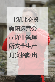 湖北交投襄阳运营公司隆中管理所安全生产月实招频出