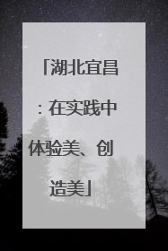湖北宜昌：在实践中体验美、创造美