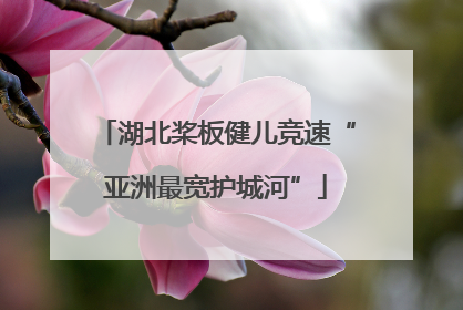 湖北桨板健儿竞速“亚洲最宽护城河”