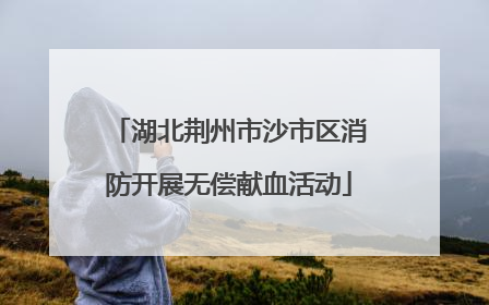 湖北荆州市沙市区消防开展无偿献血活动