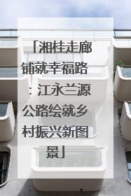 湘桂走廊铺就幸福路：江永兰源公路绘就乡村振兴新图景