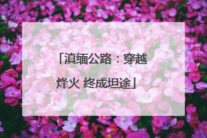 滇缅公路：穿越烽火 终成坦途