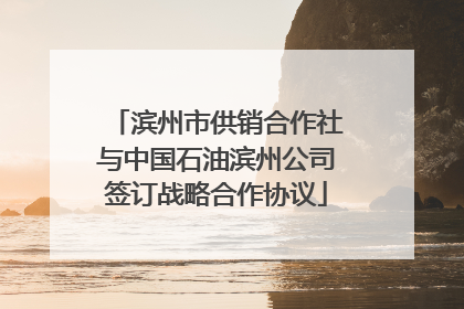 滨州市供销合作社与中国石油滨州公司签订战略合作协议
