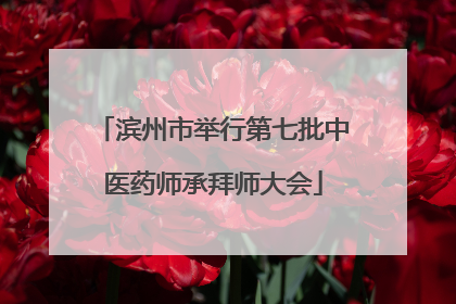 滨州市举行第七批中医药师承拜师大会