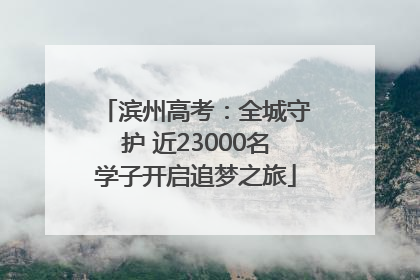 滨州高考：全城守护 近23000名学子开启追梦之旅