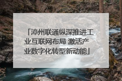 漳州联通纵深推进工业互联网布局 激活产业数字化转型新动能