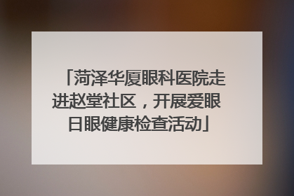菏泽华厦眼科医院走进赵堂社区，开展爱眼日眼健康检查活动