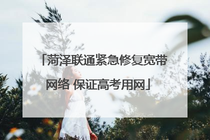 菏泽联通紧急修复宽带网络 保证高考用网
