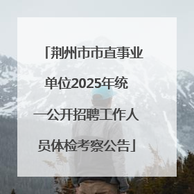 荆州市市直事业单位2025年统一公开招聘工作人员体检考察公告