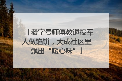 老字号师傅教退役军人做馅饼，大成社区里飘出“暖心味”