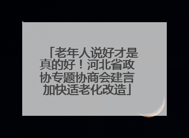老年人说好才是真的好！河北省政协专题协商会建言加快适老化改造