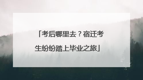 考后哪里去？宿迁考生纷纷踏上毕业之旅