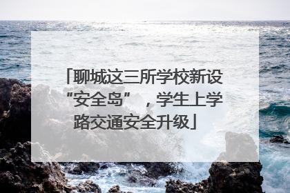 聊城这三所学校新设“安全岛”，学生上学路交通安全升级