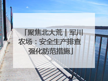 聚焦北大荒｜军川农场：安全生产排查 强化防范措施