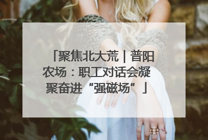 聚焦北大荒｜普阳农场：职工对话会凝聚奋进“强磁场”