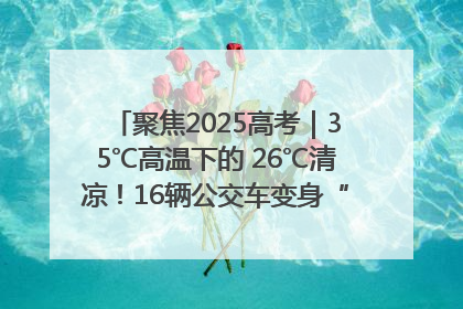 聚焦2025高考｜35℃高温下的 26℃清凉！16辆公交车变身“助考驿站”为高考护航
