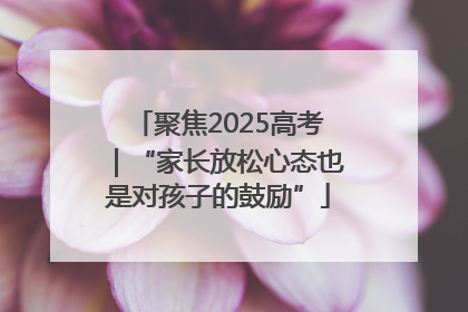 聚焦2025高考｜“家长放松心态也是对孩子的鼓励”