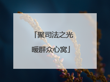 聚司法之光 暖群众心窝