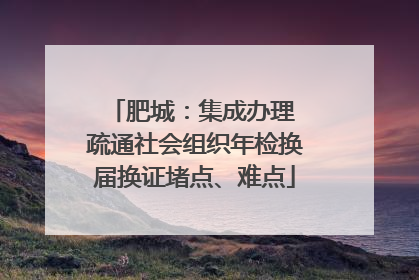 肥城：集成办理 疏通社会组织年检换届换证堵点、难点