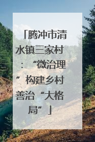 腾冲市清水镇三家村：“微治理”构建乡村善治“大格局”