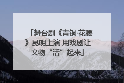 舞台剧《青铜·花腰》昆明上演 用戏剧让文物“活”起来