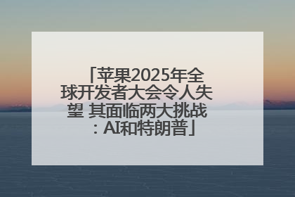 苹果2025年全球开发者大会令人失望 其面临两大挑战：AI和特朗普