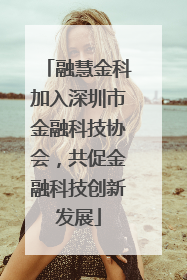 融慧金科加入深圳市金融科技协会，共促金融科技创新发展