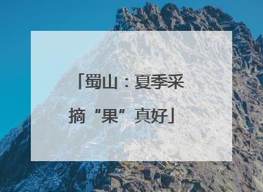 蜀山：夏季采摘“果”真好