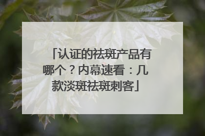 认证的祛斑产品有哪个？内幕速看：几款淡斑祛斑刺客