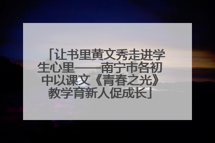 让书里黄文秀走进学生心里——南宁市各初中以课文《青春之光》教学育新人促成长