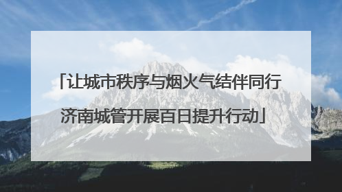 让城市秩序与烟火气结伴同行 济南城管开展百日提升行动