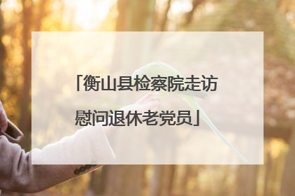 衡山县检察院走访慰问退休老党员