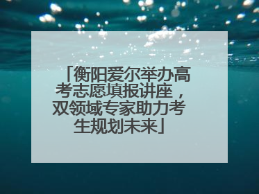 衡阳爱尔举办高考志愿填报讲座，双领域专家助力考生规划未来